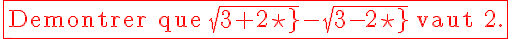 5$\red \fbox{\textrm Demontrer que sqrt{3+2\sqrt{2}}-sqrt{3-2\sqrt{2}} vaut 2.}